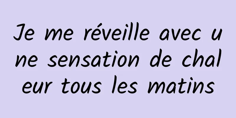 Je me réveille avec une sensation de chaleur tous les matins