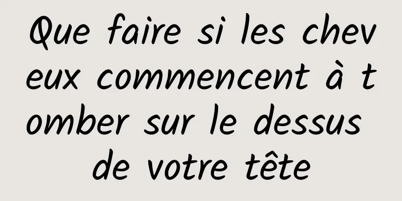 Que faire si les cheveux commencent à tomber sur le dessus de votre tête
