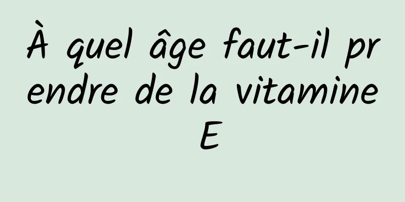 À quel âge faut-il prendre de la vitamine E