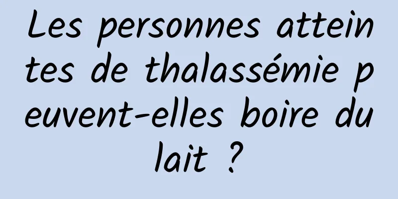 Les personnes atteintes de thalassémie peuvent-elles boire du lait ? 