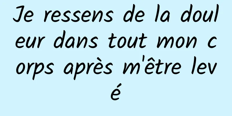 Je ressens de la douleur dans tout mon corps après m'être levé