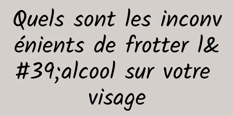 Quels sont les inconvénients de frotter l'alcool sur votre visage