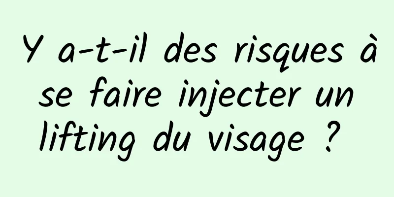 Y a-t-il des risques à se faire injecter un lifting du visage ? 