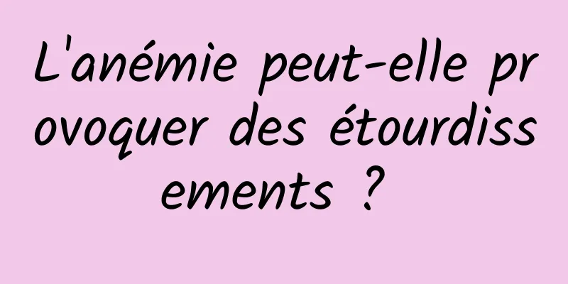 L'anémie peut-elle provoquer des étourdissements ? 