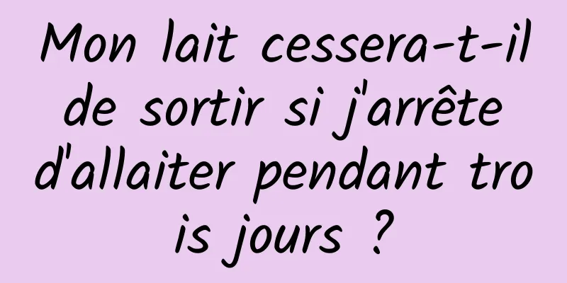 Mon lait cessera-t-il de sortir si j'arrête d'allaiter pendant trois jours ?