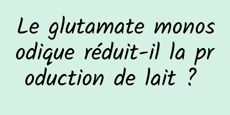 Le glutamate monosodique réduit-il la production de lait ? 