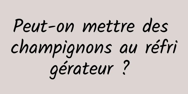 Peut-on mettre des champignons au réfrigérateur ? 