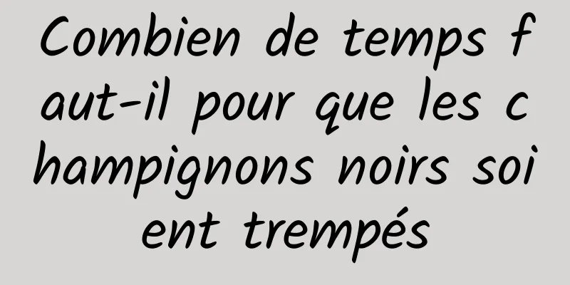 Combien de temps faut-il pour que les champignons noirs soient trempés