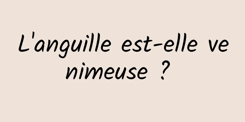 L'anguille est-elle venimeuse ? 