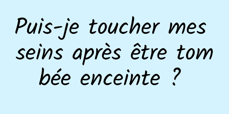 Puis-je toucher mes seins après être tombée enceinte ? 