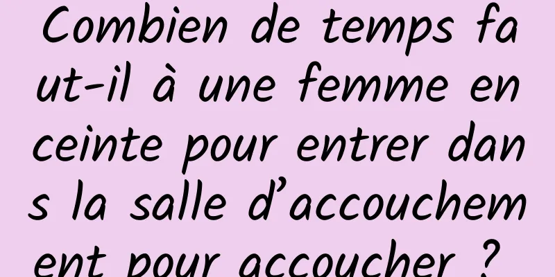 Combien de temps faut-il à une femme enceinte pour entrer dans la salle d’accouchement pour accoucher ? 