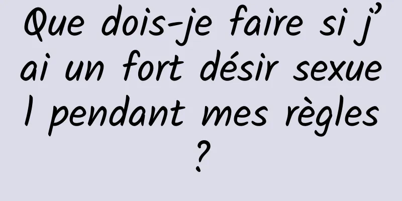 Que dois-je faire si j’ai un fort désir sexuel pendant mes règles ? 