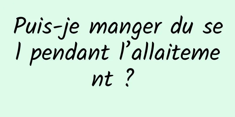 Puis-je manger du sel pendant l’allaitement ? 