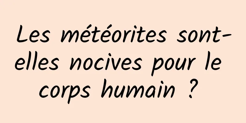 Les météorites sont-elles nocives pour le corps humain ? 