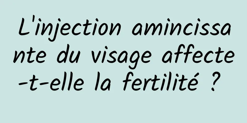 L'injection amincissante du visage affecte-t-elle la fertilité ? 