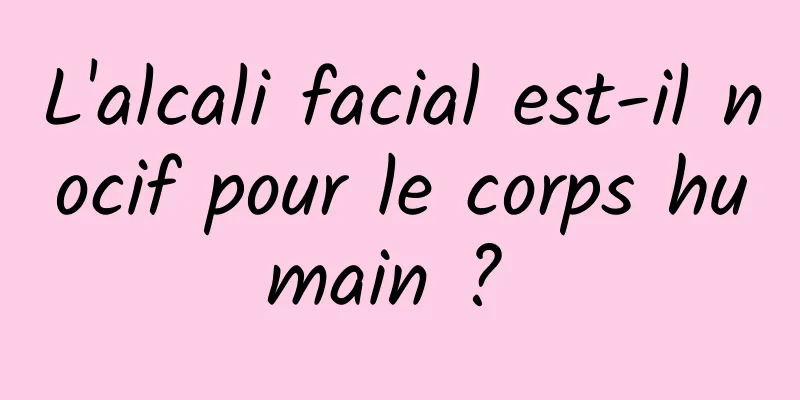 L'alcali facial est-il nocif pour le corps humain ? 