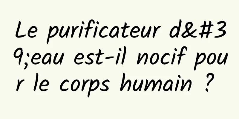 Le purificateur d'eau est-il nocif pour le corps humain ? 