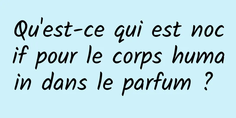 Qu'est-ce qui est nocif pour le corps humain dans le parfum ? 