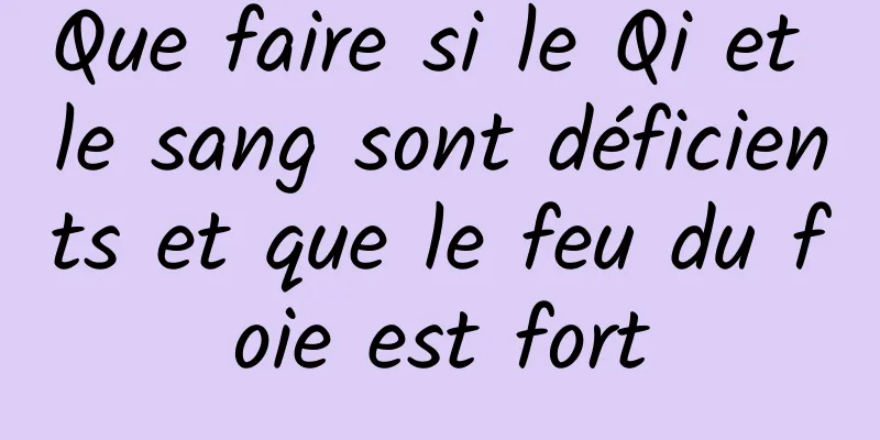 Que faire si le Qi et le sang sont déficients et que le feu du foie est fort