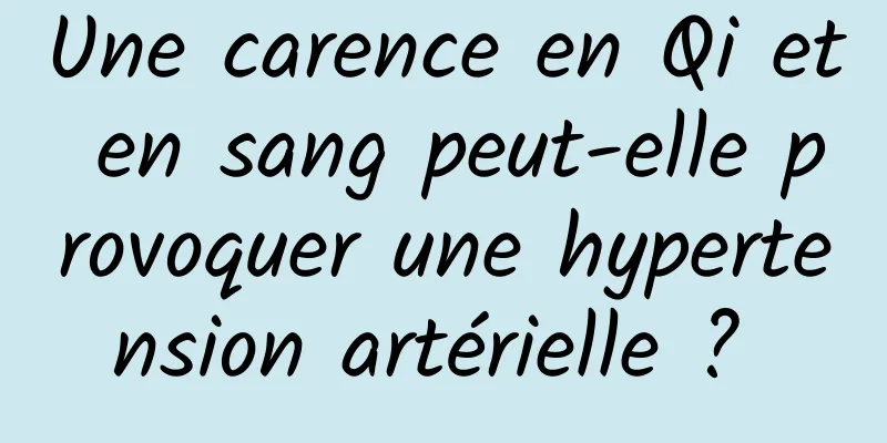 Une carence en Qi et en sang peut-elle provoquer une hypertension artérielle ? 