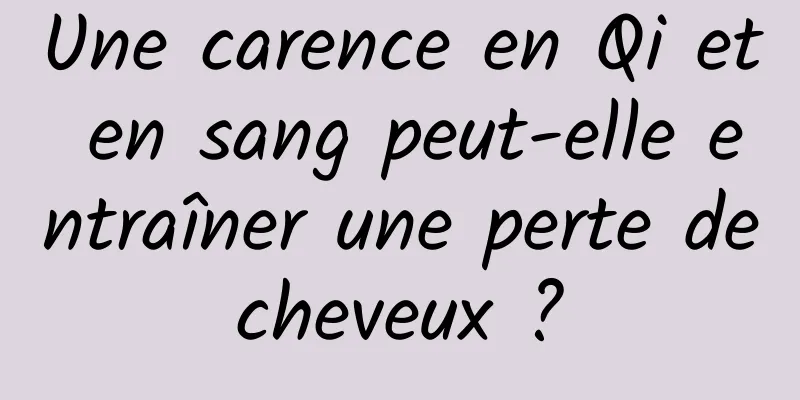 Une carence en Qi et en sang peut-elle entraîner une perte de cheveux ? 