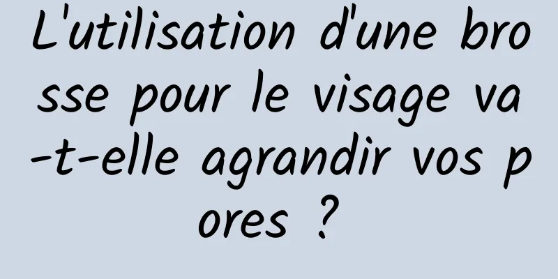 L'utilisation d'une brosse pour le visage va-t-elle agrandir vos pores ? 