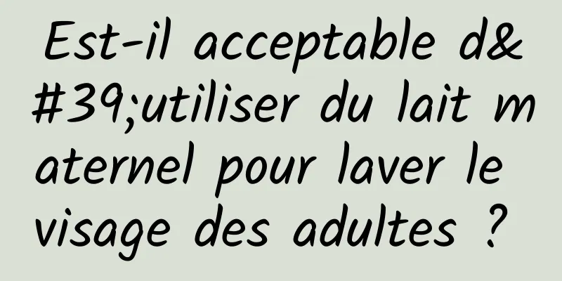 Est-il acceptable d'utiliser du lait maternel pour laver le visage des adultes ? 