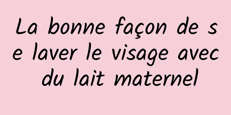 La bonne façon de se laver le visage avec du lait maternel