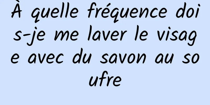 À quelle fréquence dois-je me laver le visage avec du savon au soufre