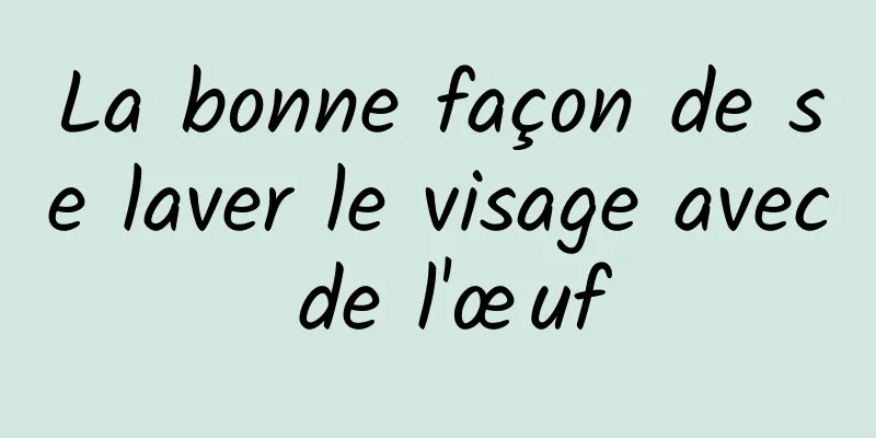 La bonne façon de se laver le visage avec de l'œuf