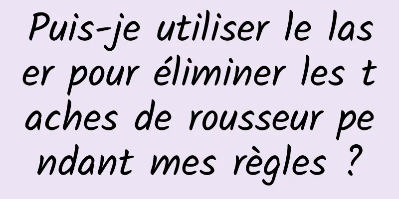 Puis-je utiliser le laser pour éliminer les taches de rousseur pendant mes règles ?