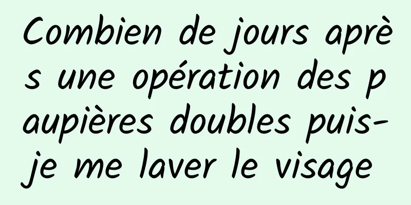 Combien de jours après une opération des paupières doubles puis-je me laver le visage