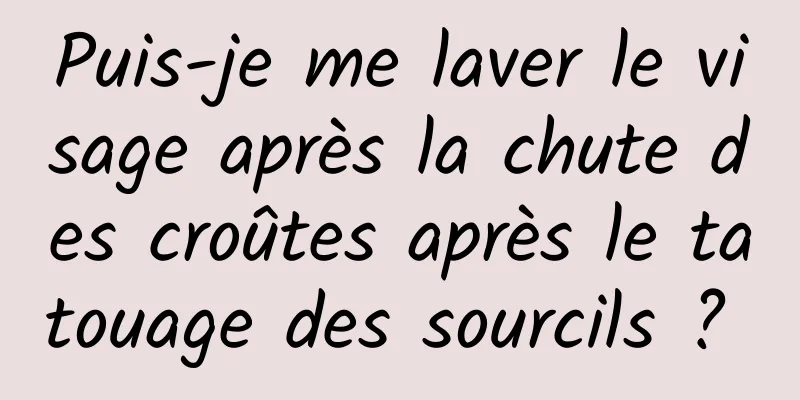 Puis-je me laver le visage après la chute des croûtes après le tatouage des sourcils ? 