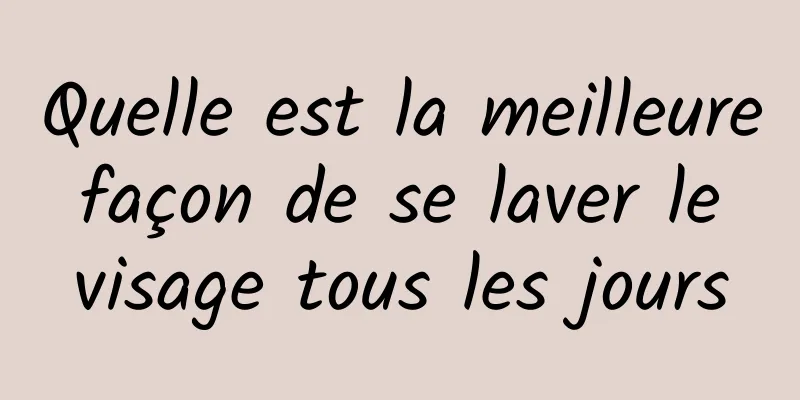 Quelle est la meilleure façon de se laver le visage tous les jours