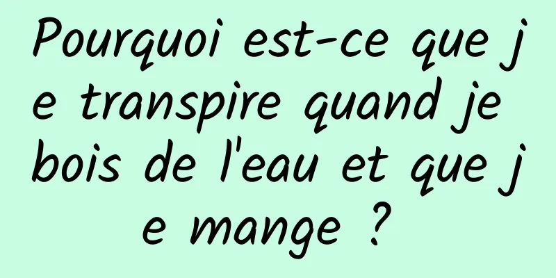 Pourquoi est-ce que je transpire quand je bois de l'eau et que je mange ? 