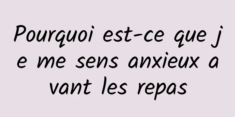 Pourquoi est-ce que je me sens anxieux avant les repas