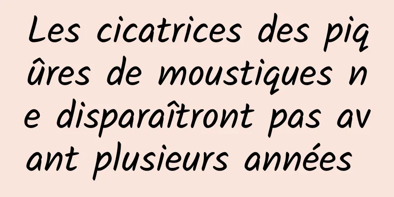 Les cicatrices des piqûres de moustiques ne disparaîtront pas avant plusieurs années 