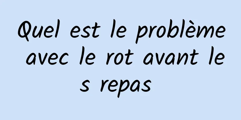 Quel est le problème avec le rot avant les repas 