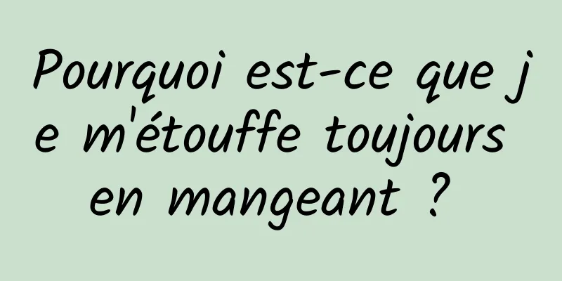 Pourquoi est-ce que je m'étouffe toujours en mangeant ? 