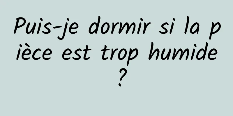 Puis-je dormir si la pièce est trop humide ?