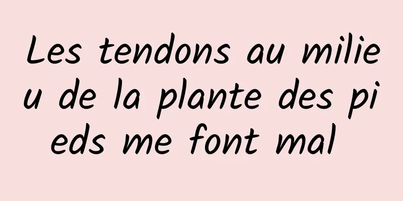 Les tendons au milieu de la plante des pieds me font mal 