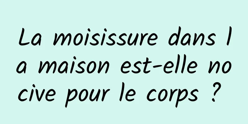 La moisissure dans la maison est-elle nocive pour le corps ? 