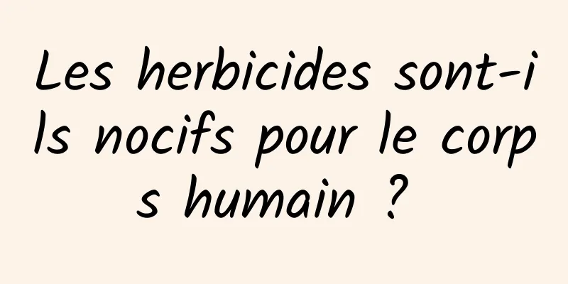 Les herbicides sont-ils nocifs pour le corps humain ? 