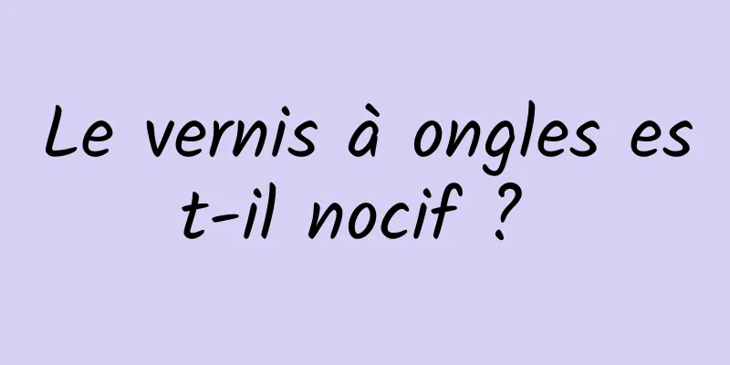 Le vernis à ongles est-il nocif ? 