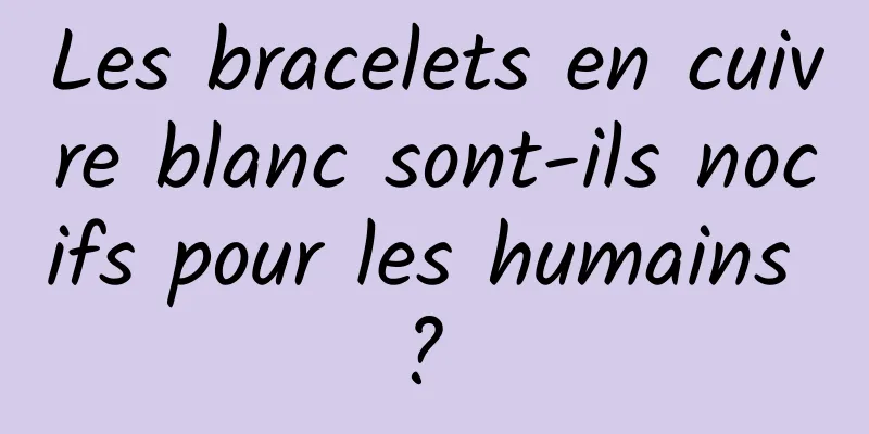 Les bracelets en cuivre blanc sont-ils nocifs pour les humains ? 