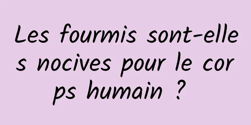 Les fourmis sont-elles nocives pour le corps humain ? 