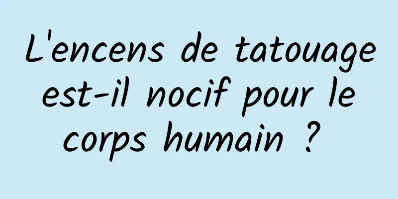 L'encens de tatouage est-il nocif pour le corps humain ? 