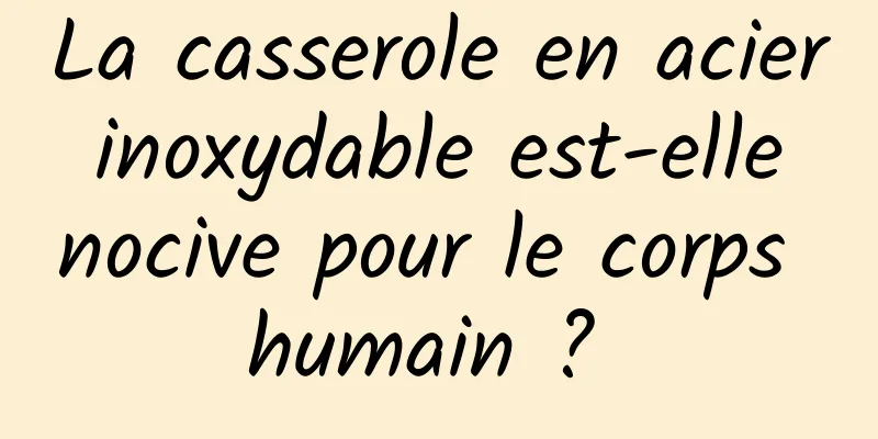 La casserole en acier inoxydable est-elle nocive pour le corps humain ? 