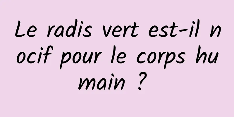 Le radis vert est-il nocif pour le corps humain ? 