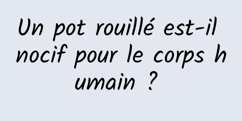 Un pot rouillé est-il nocif pour le corps humain ? 